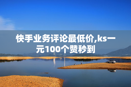 快手业务评论最低价,ks一元100个赞秒到