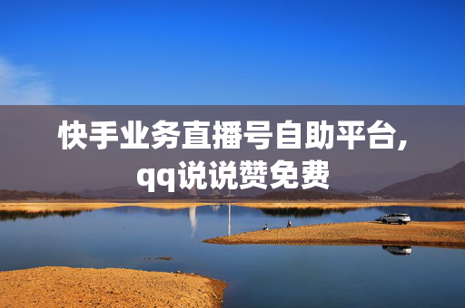 快手业务直播号自助平台,qq说说赞免费