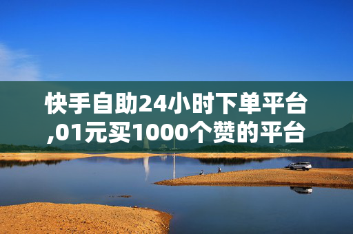 快手自助24小时下单平台,01元买1000个赞的平台