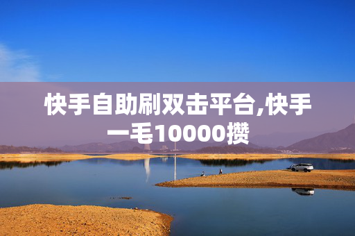 快手自助刷双击平台,快手一毛10000攒