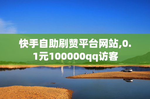 快手自助刷赞平台网站,0.1元100000qq访客