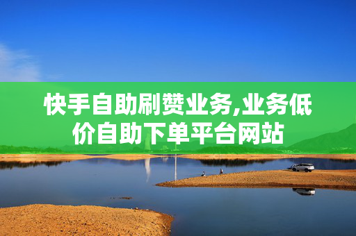 快手自助刷赞业务,业务低价自助下单平台网站