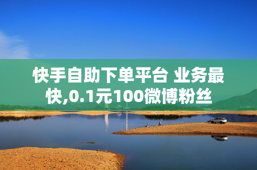 快手自助下单平台 业务最快,0.1元100微博粉丝