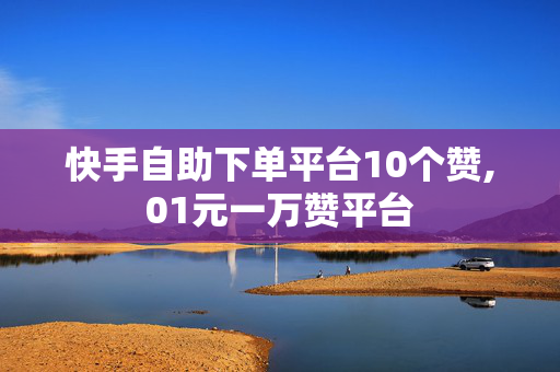 快手自助下单平台10个赞,01元一万赞平台