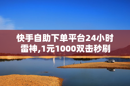 快手自助下单平台24小时雷神,1元1000双击秒刷