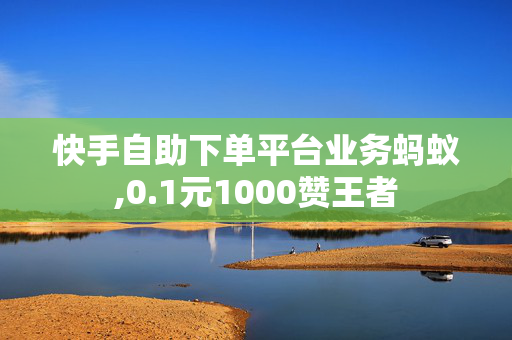 快手自助下单平台业务蚂蚁,0.1元1000赞王者