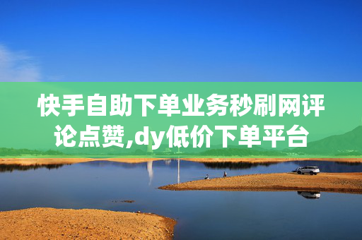 快手自助下单业务秒刷网评论点赞,dy低价下单平台