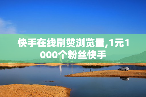 快手在线刷赞浏览量,1元1000个粉丝快手