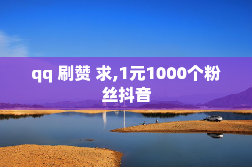 qq 刷赞 求,1元1000个粉丝抖音