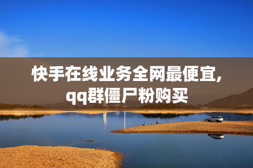 快手在线业务全网最便宜,qq群僵尸粉购买