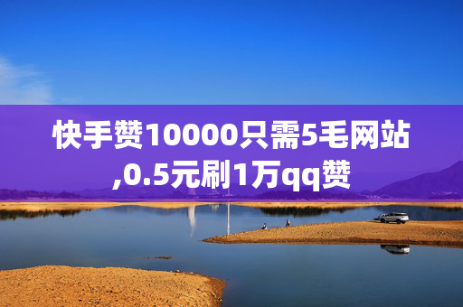 快手赞10000只需5毛网站,0.5元刷1万qq赞