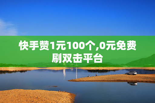 快手赞1元100个,0元免费刷双击平台