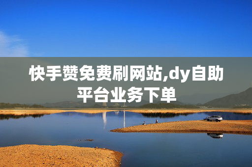 快手赞免费刷网站,dy自助平台业务下单