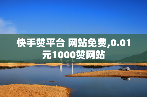 快手赞平台 网站免费,0.01元1000赞网站