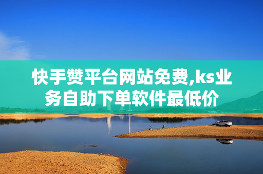 快手赞平台网站免费,ks业务自助下单软件最低价