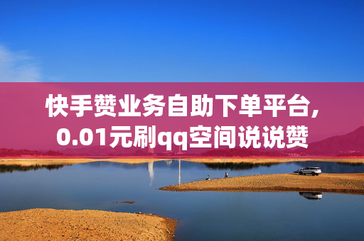 快手赞业务自助下单平台,0.01元刷qq空间说说赞