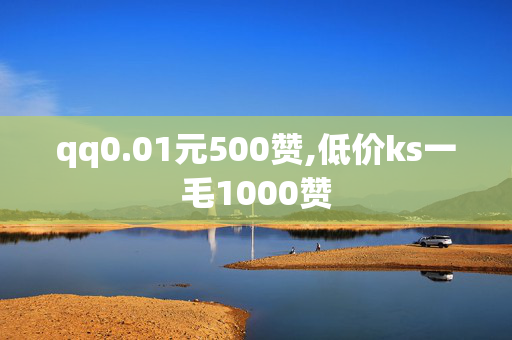 qq0.01元500赞,低价ks一毛1000赞