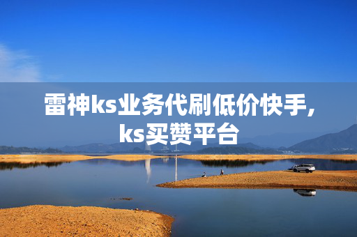 雷神ks业务代刷低价快手,ks买赞平台