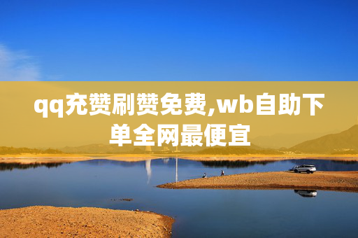 qq充赞刷赞免费,wb自助下单全网最便宜