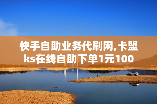 快手自助业务代刷网,卡盟ks在线自助下单1元100