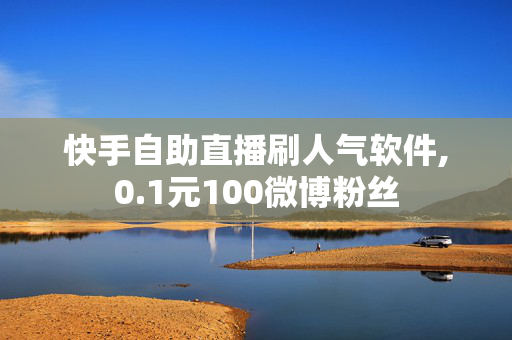 快手自助直播刷人气软件,0.1元100微博粉丝