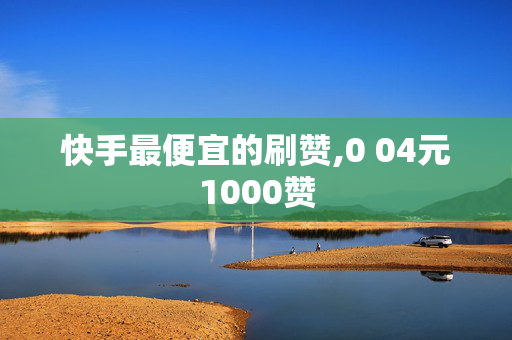 快手最便宜的刷赞,0 04元1000赞