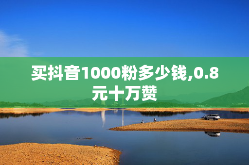 买抖音1000粉多少钱,0.8元十万赞