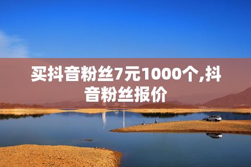 买抖音粉丝7元1000个,抖音粉丝报价