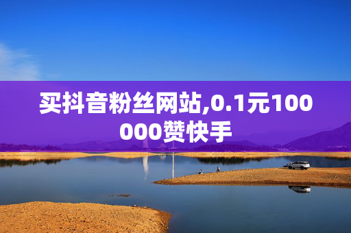 买抖音粉丝网站,0.1元100000赞快手