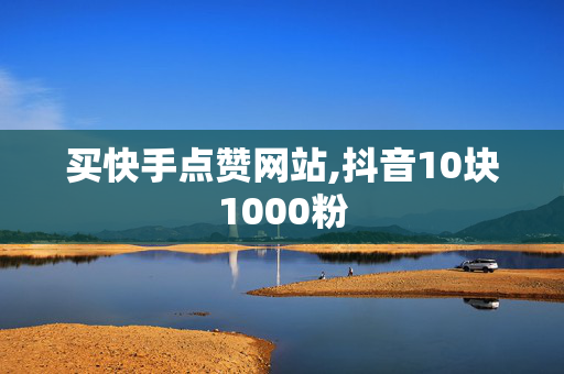 买快手点赞网站,抖音10块1000粉