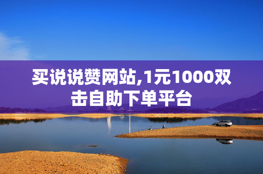 买说说赞网站,1元1000双击自助下单平台