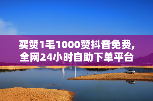 买赞1毛1000赞抖音免费,全网24小时自助下单平台网站