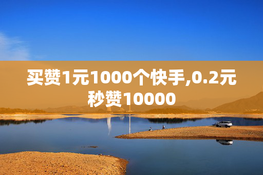 买赞1元1000个快手,0.2元秒赞10000