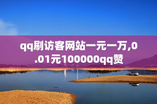 qq刷访客网站一元一万,0.01元100000qq赞