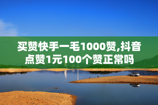 买赞快手一毛1000赞,抖音点赞1元100个赞正常吗