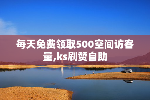 每天免费领取500空间访客量,ks刷赞自助