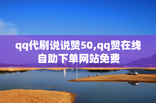 qq代刷说说赞50,qq赞在线自助下单网站免费