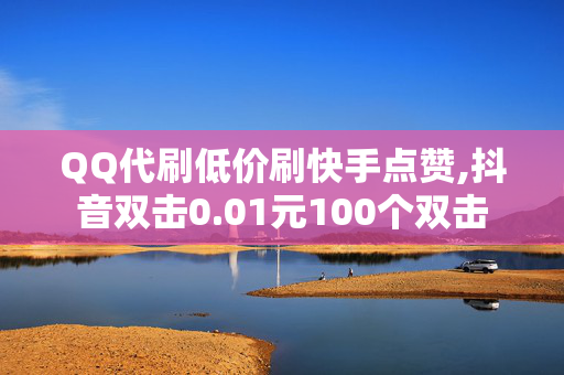 QQ代刷低价刷快手点赞,抖音双击0.01元100个双击