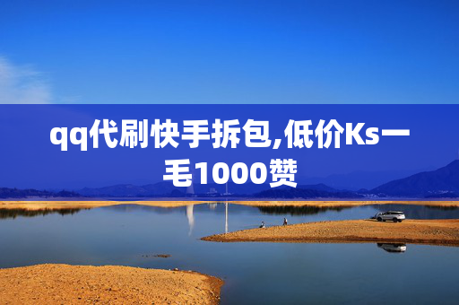 qq代刷快手拆包,低价Ks一毛1000赞