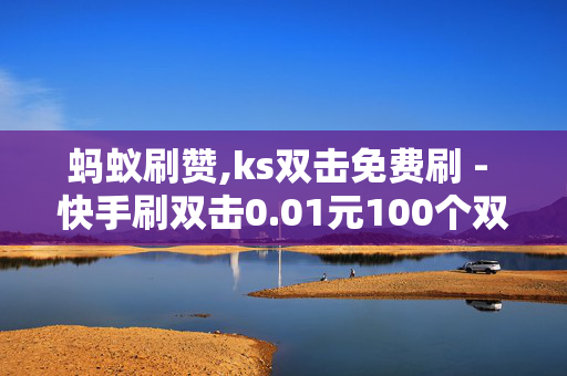 蚂蚁刷赞,ks双击免费刷 - 快手刷双击0.01元100个双击