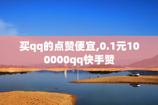 买qq的点赞便宜,0.1元100000qq快手赞