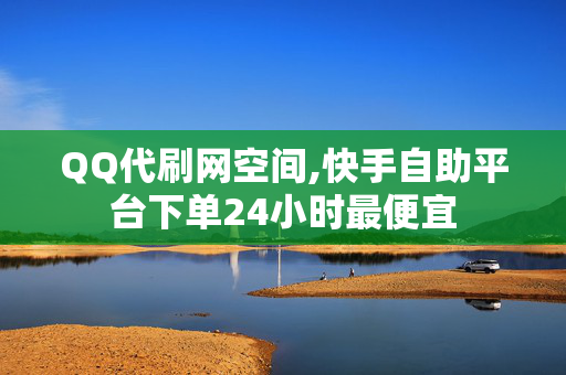 QQ代刷网空间,快手自助平台下单24小时最便宜