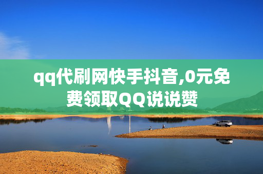 qq代刷网快手抖音,0元免费领取QQ说说赞