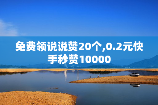 免费领说说赞20个,0.2元快手秒赞10000