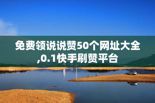 免费领说说赞50个网址大全,0.1快手刷赞平台