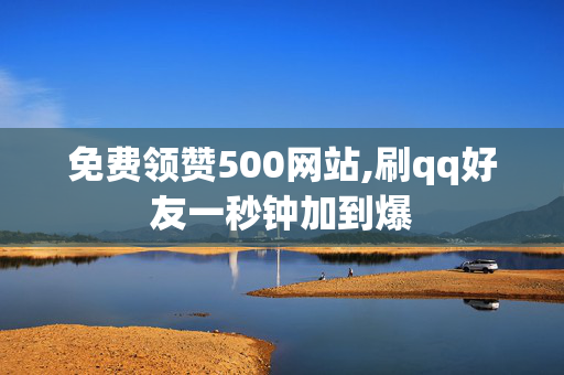 免费领赞500网站,刷qq好友一秒钟加到爆