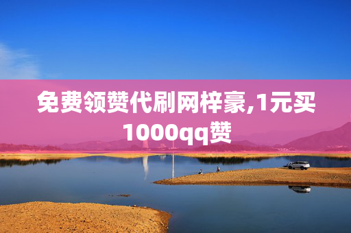 免费领赞代刷网梓豪,1元买1000qq赞