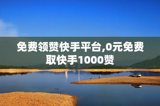 免费领赞快手平台,0元免费取快手1000赞