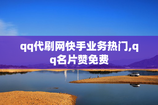 qq代刷网快手业务热门,qq名片赞免费