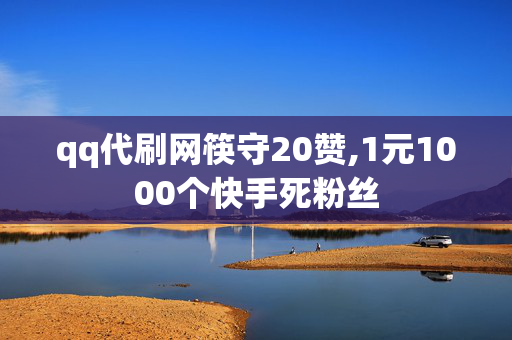 qq代刷网筷守20赞,1元1000个快手死粉丝